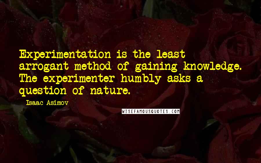 Isaac Asimov Quotes: Experimentation is the least arrogant method of gaining knowledge. The experimenter humbly asks a question of nature.