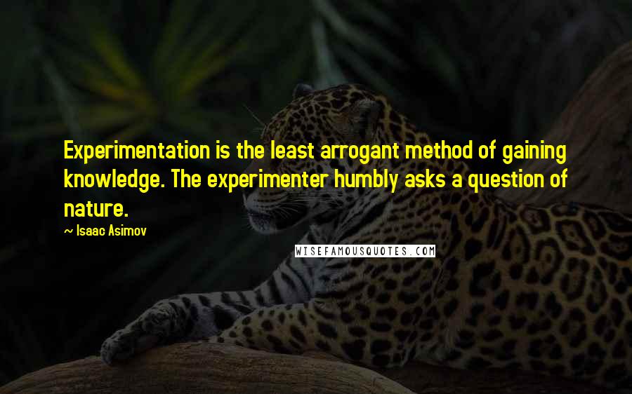 Isaac Asimov Quotes: Experimentation is the least arrogant method of gaining knowledge. The experimenter humbly asks a question of nature.