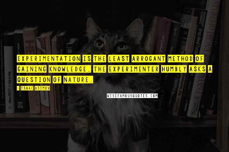 Isaac Asimov Quotes: Experimentation is the least arrogant method of gaining knowledge. The experimenter humbly asks a question of nature.