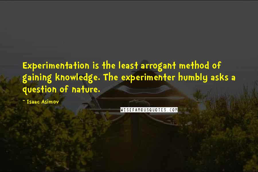 Isaac Asimov Quotes: Experimentation is the least arrogant method of gaining knowledge. The experimenter humbly asks a question of nature.