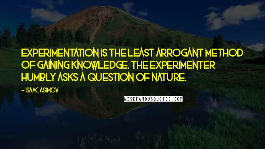 Isaac Asimov Quotes: Experimentation is the least arrogant method of gaining knowledge. The experimenter humbly asks a question of nature.