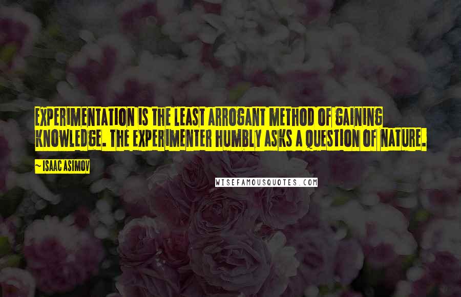 Isaac Asimov Quotes: Experimentation is the least arrogant method of gaining knowledge. The experimenter humbly asks a question of nature.