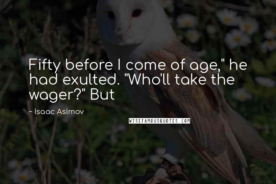 Isaac Asimov Quotes: Fifty before I come of age," he had exulted. "Who'll take the wager?" But