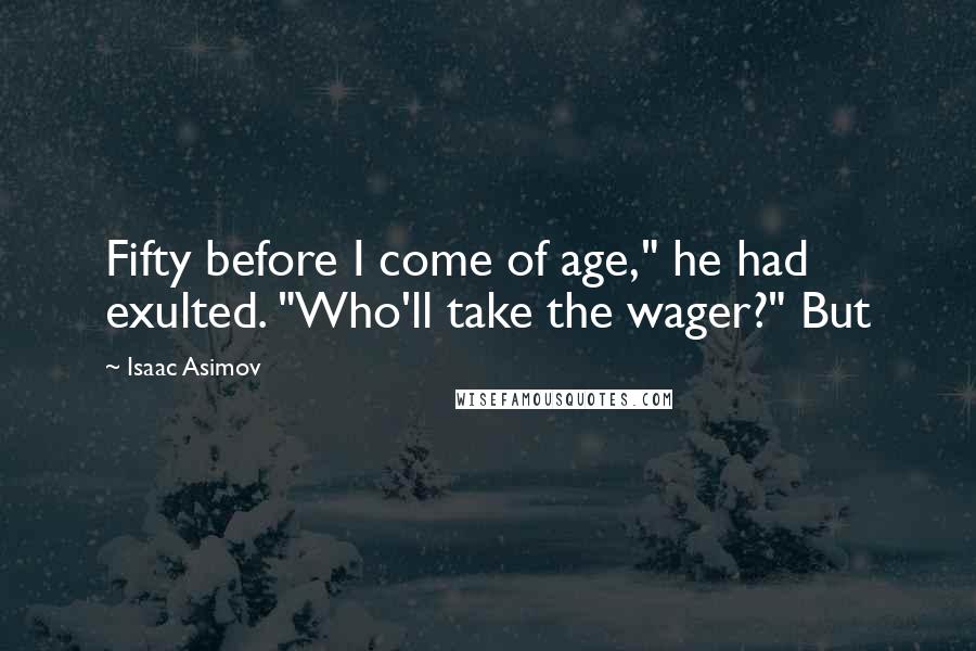 Isaac Asimov Quotes: Fifty before I come of age," he had exulted. "Who'll take the wager?" But