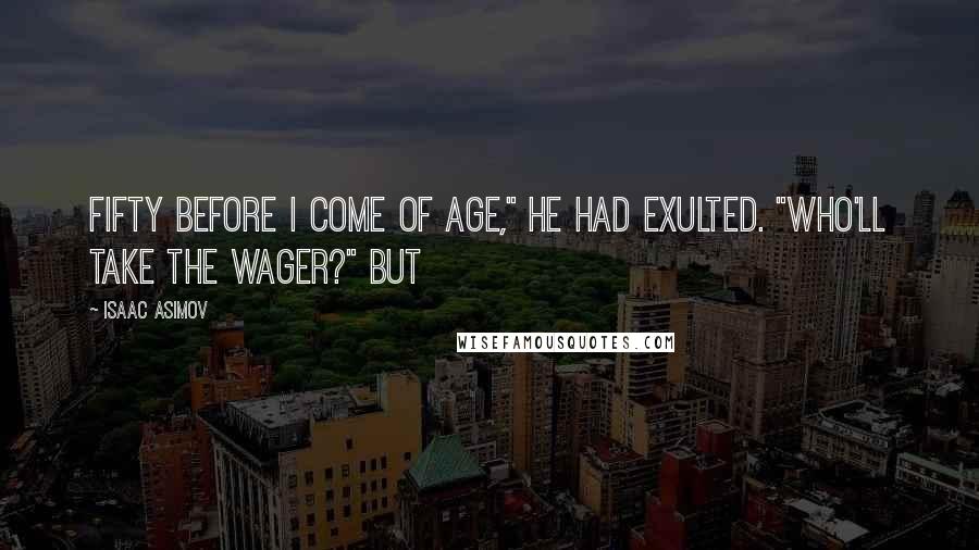 Isaac Asimov Quotes: Fifty before I come of age," he had exulted. "Who'll take the wager?" But