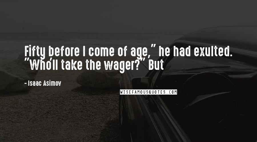 Isaac Asimov Quotes: Fifty before I come of age," he had exulted. "Who'll take the wager?" But