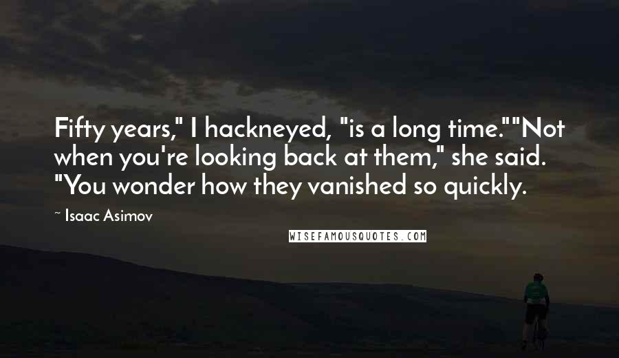 Isaac Asimov Quotes: Fifty years," I hackneyed, "is a long time.""Not when you're looking back at them," she said. "You wonder how they vanished so quickly.