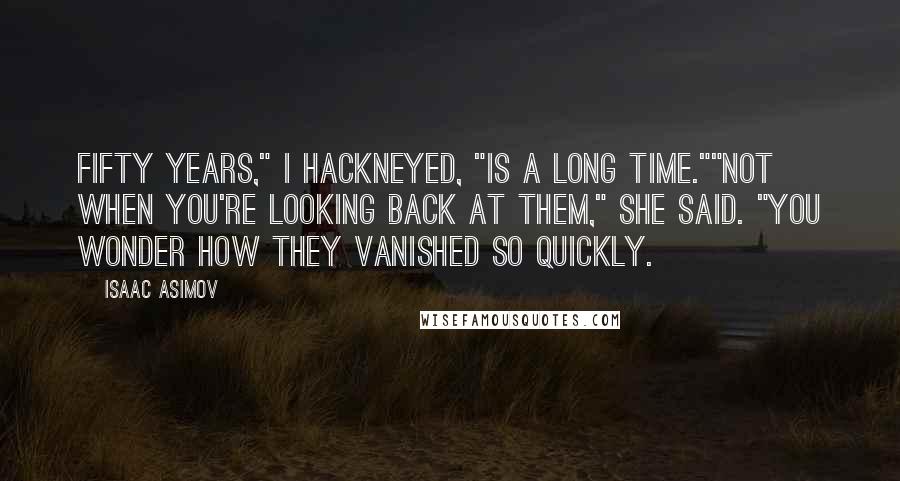 Isaac Asimov Quotes: Fifty years," I hackneyed, "is a long time.""Not when you're looking back at them," she said. "You wonder how they vanished so quickly.