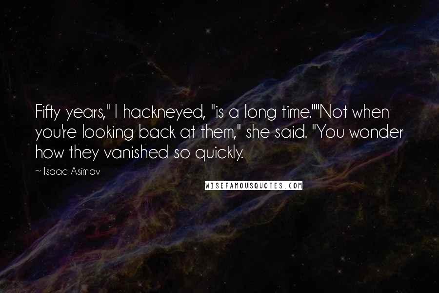 Isaac Asimov Quotes: Fifty years," I hackneyed, "is a long time.""Not when you're looking back at them," she said. "You wonder how they vanished so quickly.