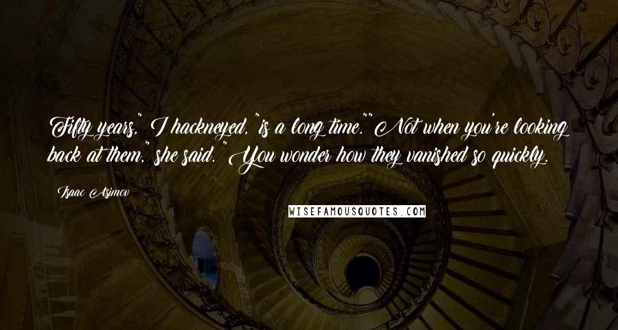 Isaac Asimov Quotes: Fifty years," I hackneyed, "is a long time.""Not when you're looking back at them," she said. "You wonder how they vanished so quickly.