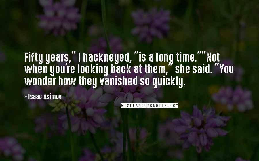 Isaac Asimov Quotes: Fifty years," I hackneyed, "is a long time.""Not when you're looking back at them," she said. "You wonder how they vanished so quickly.