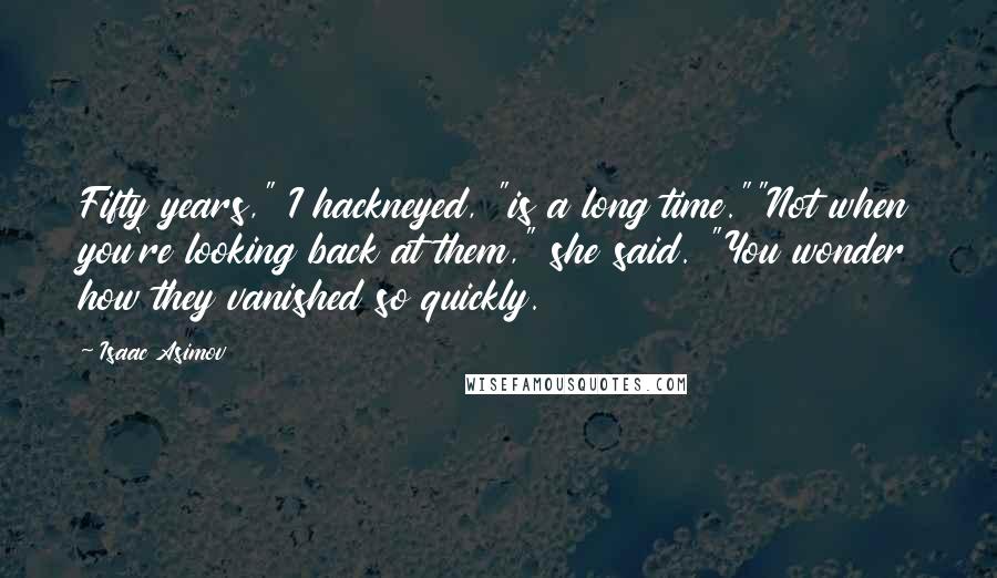Isaac Asimov Quotes: Fifty years," I hackneyed, "is a long time.""Not when you're looking back at them," she said. "You wonder how they vanished so quickly.