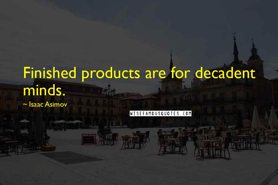 Isaac Asimov Quotes: Finished products are for decadent minds.