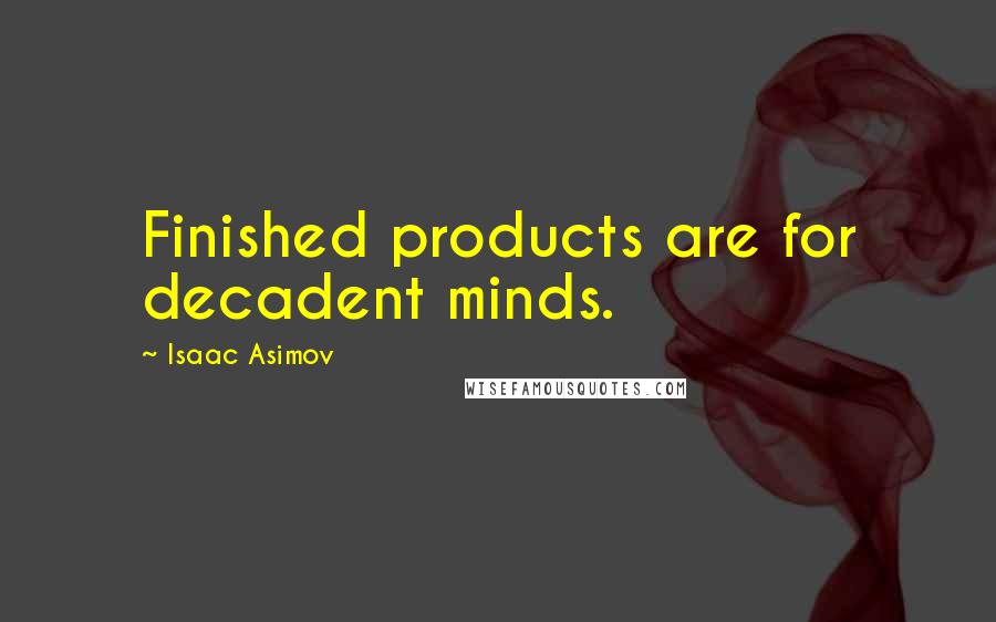 Isaac Asimov Quotes: Finished products are for decadent minds.