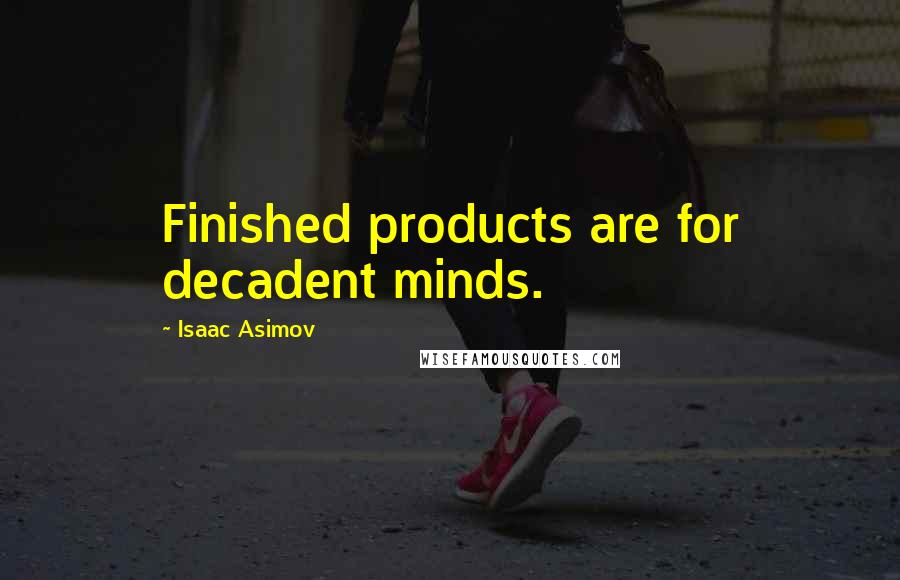 Isaac Asimov Quotes: Finished products are for decadent minds.