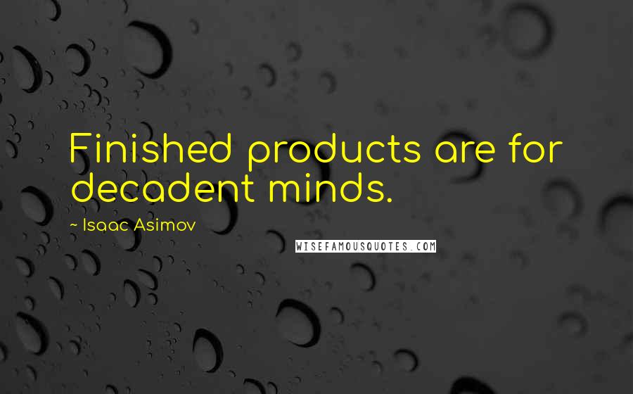 Isaac Asimov Quotes: Finished products are for decadent minds.