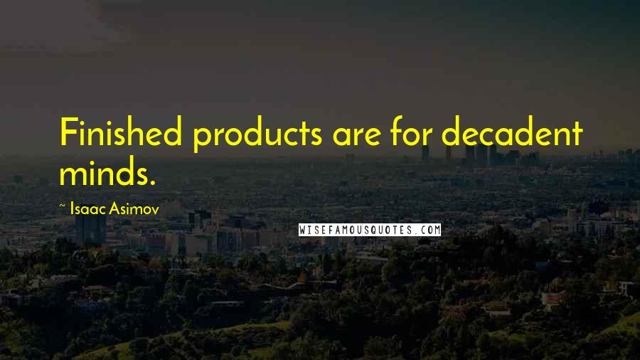 Isaac Asimov Quotes: Finished products are for decadent minds.