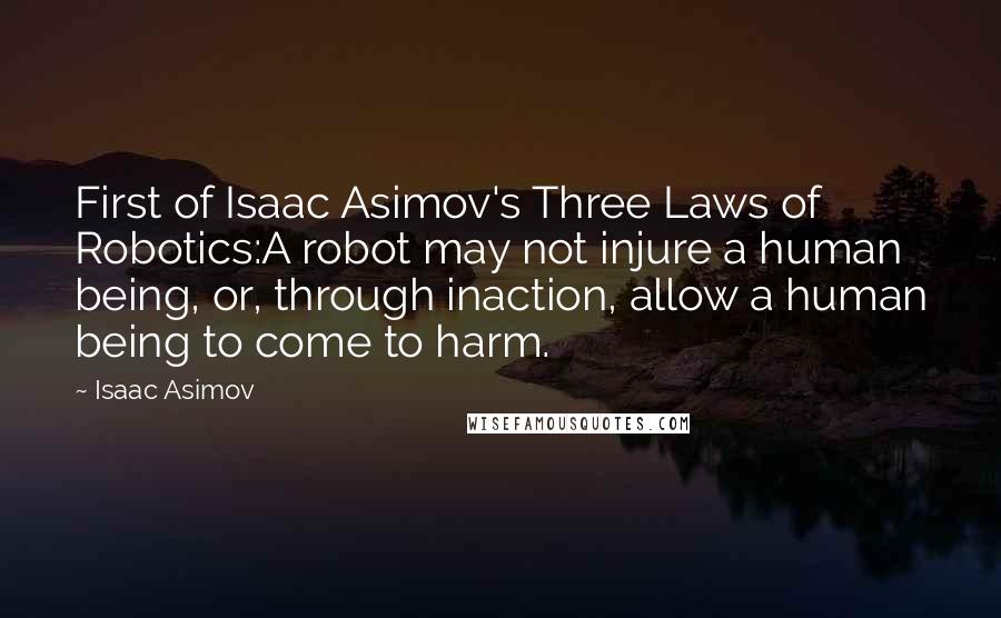 Isaac Asimov Quotes: First of Isaac Asimov's Three Laws of Robotics:A robot may not injure a human being, or, through inaction, allow a human being to come to harm.