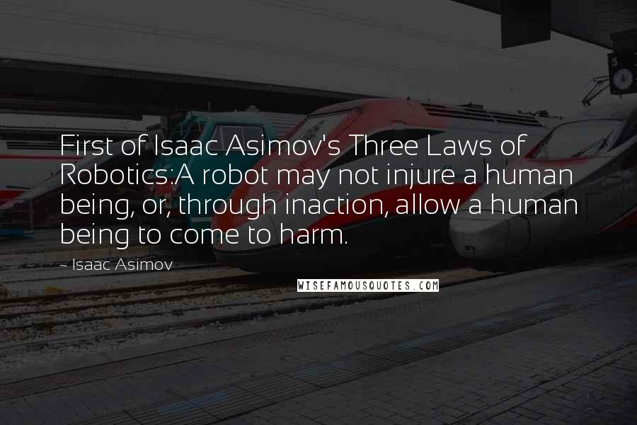 Isaac Asimov Quotes: First of Isaac Asimov's Three Laws of Robotics:A robot may not injure a human being, or, through inaction, allow a human being to come to harm.