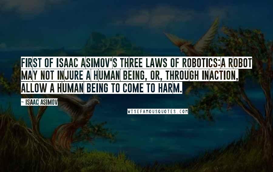Isaac Asimov Quotes: First of Isaac Asimov's Three Laws of Robotics:A robot may not injure a human being, or, through inaction, allow a human being to come to harm.