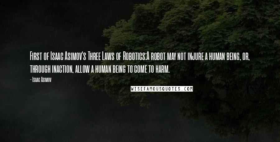 Isaac Asimov Quotes: First of Isaac Asimov's Three Laws of Robotics:A robot may not injure a human being, or, through inaction, allow a human being to come to harm.
