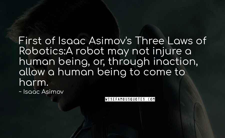 Isaac Asimov Quotes: First of Isaac Asimov's Three Laws of Robotics:A robot may not injure a human being, or, through inaction, allow a human being to come to harm.