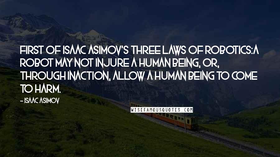 Isaac Asimov Quotes: First of Isaac Asimov's Three Laws of Robotics:A robot may not injure a human being, or, through inaction, allow a human being to come to harm.