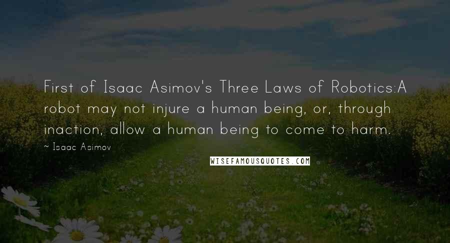 Isaac Asimov Quotes: First of Isaac Asimov's Three Laws of Robotics:A robot may not injure a human being, or, through inaction, allow a human being to come to harm.
