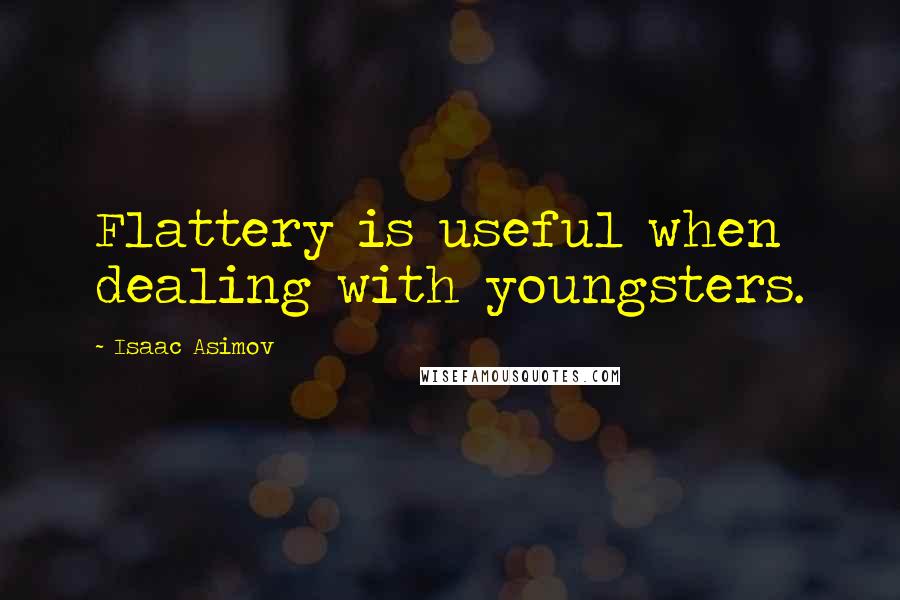 Isaac Asimov Quotes: Flattery is useful when dealing with youngsters.