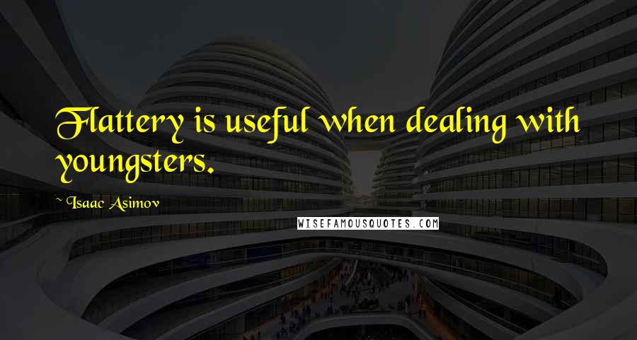 Isaac Asimov Quotes: Flattery is useful when dealing with youngsters.