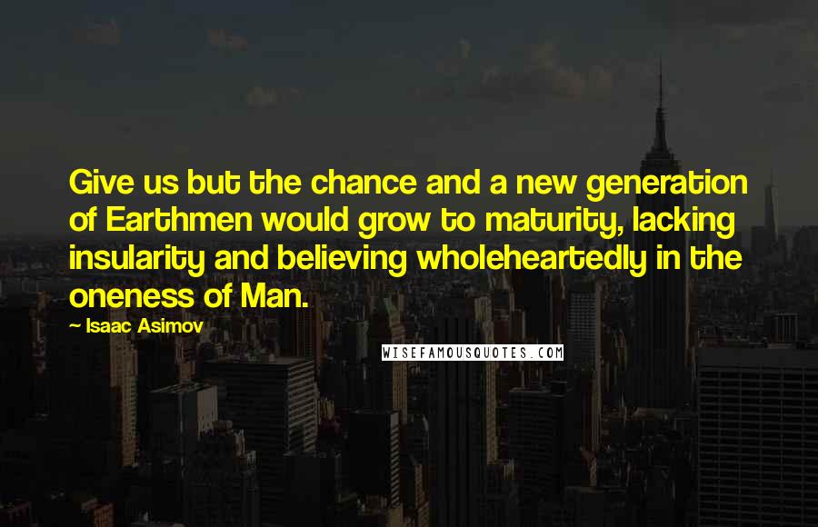 Isaac Asimov Quotes: Give us but the chance and a new generation of Earthmen would grow to maturity, lacking insularity and believing wholeheartedly in the oneness of Man.