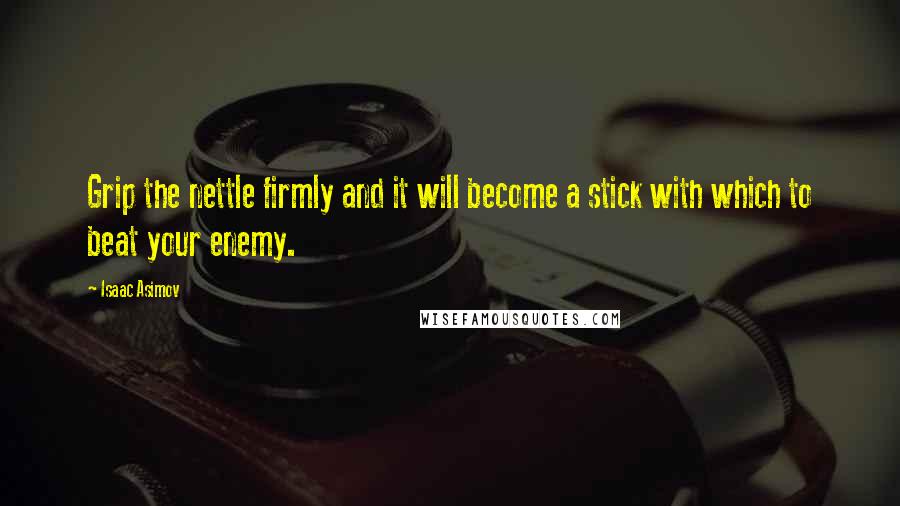 Isaac Asimov Quotes: Grip the nettle firmly and it will become a stick with which to beat your enemy.
