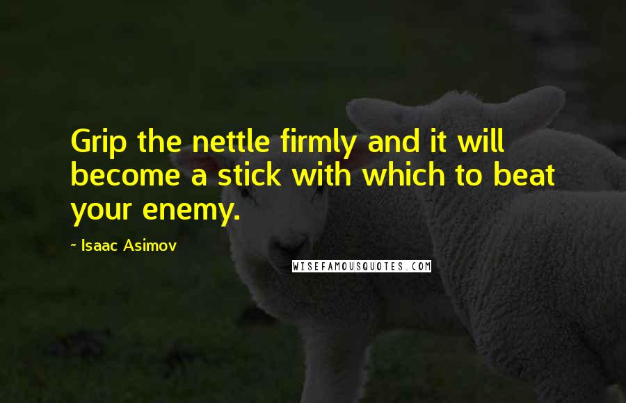 Isaac Asimov Quotes: Grip the nettle firmly and it will become a stick with which to beat your enemy.