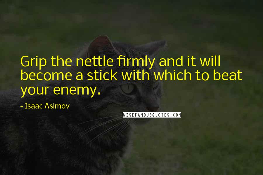 Isaac Asimov Quotes: Grip the nettle firmly and it will become a stick with which to beat your enemy.