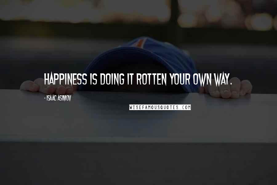 Isaac Asimov Quotes: Happiness is doing it rotten your own way.