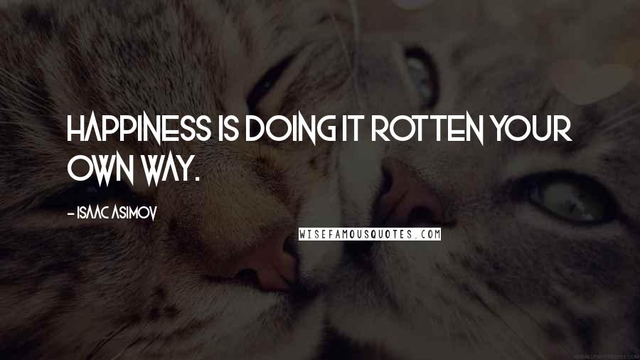 Isaac Asimov Quotes: Happiness is doing it rotten your own way.