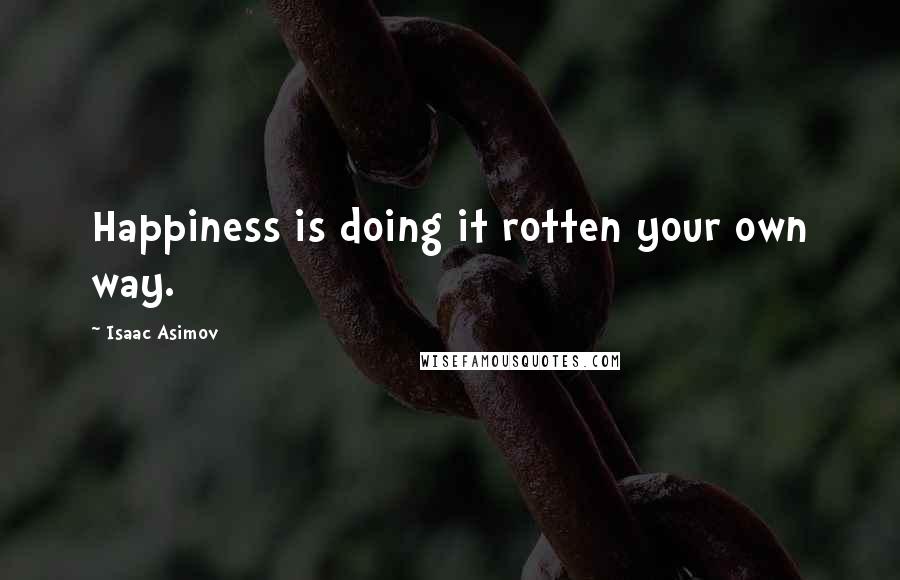 Isaac Asimov Quotes: Happiness is doing it rotten your own way.