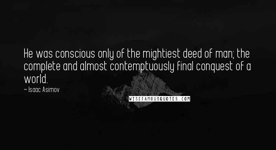 Isaac Asimov Quotes: He was conscious only of the mightiest deed of man; the complete and almost contemptuously final conquest of a world.