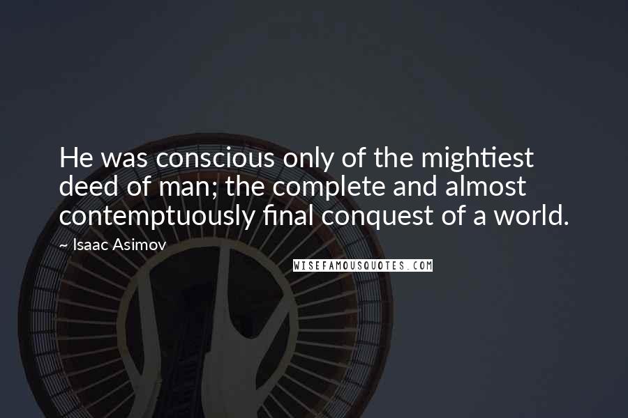Isaac Asimov Quotes: He was conscious only of the mightiest deed of man; the complete and almost contemptuously final conquest of a world.
