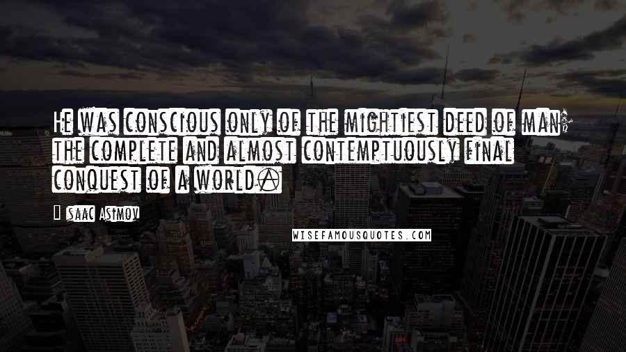 Isaac Asimov Quotes: He was conscious only of the mightiest deed of man; the complete and almost contemptuously final conquest of a world.