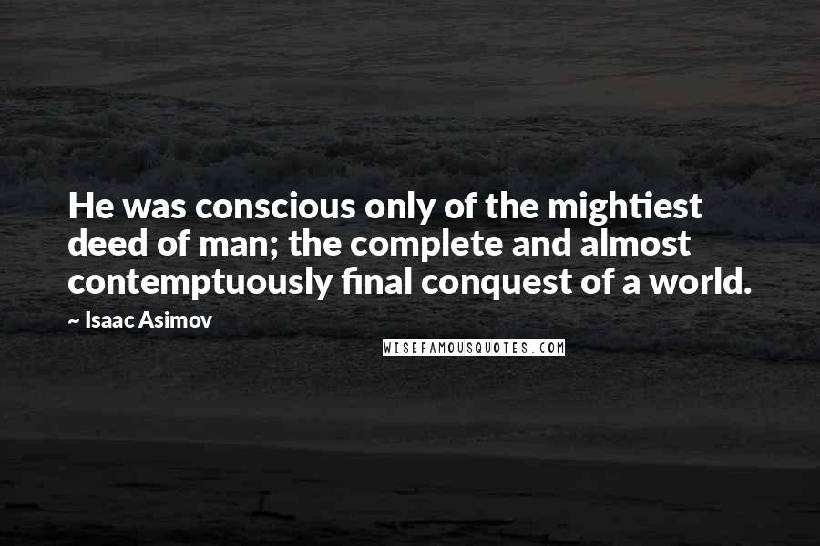 Isaac Asimov Quotes: He was conscious only of the mightiest deed of man; the complete and almost contemptuously final conquest of a world.