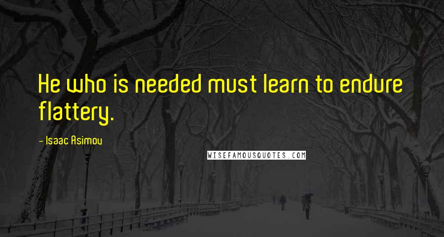 Isaac Asimov Quotes: He who is needed must learn to endure flattery.