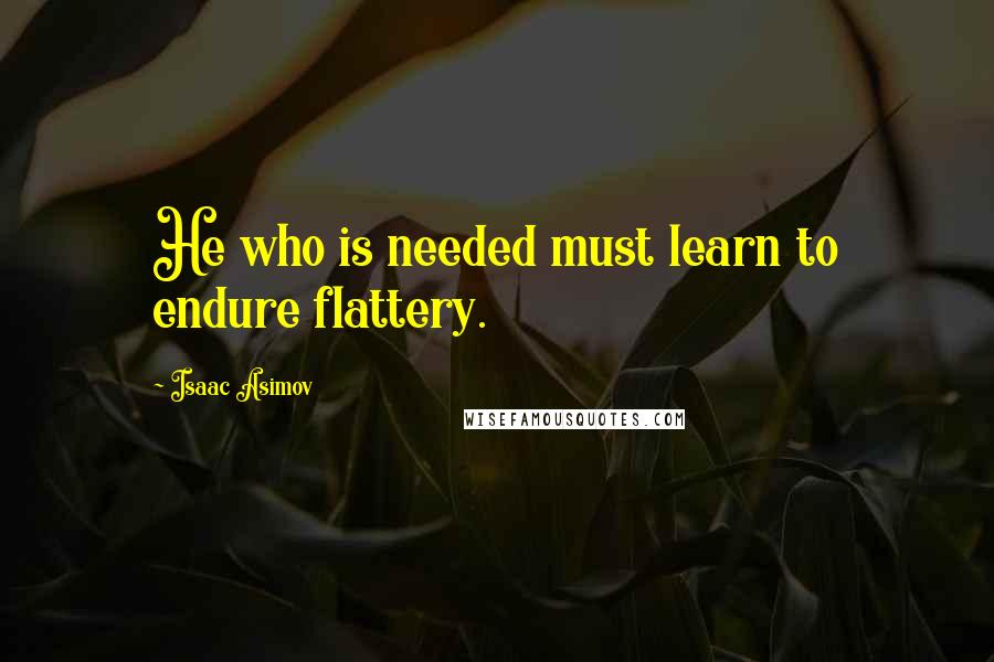 Isaac Asimov Quotes: He who is needed must learn to endure flattery.