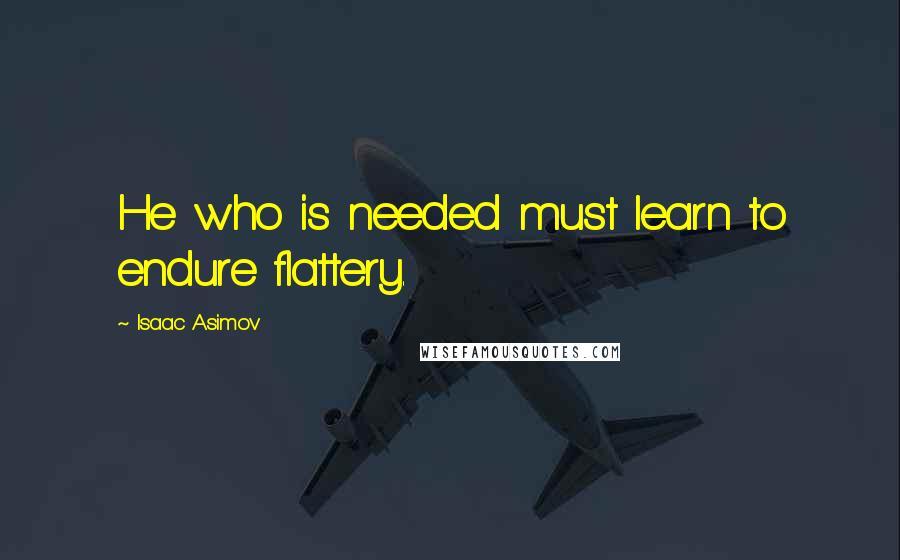 Isaac Asimov Quotes: He who is needed must learn to endure flattery.