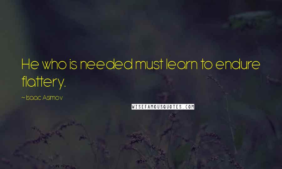 Isaac Asimov Quotes: He who is needed must learn to endure flattery.