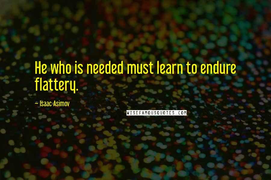 Isaac Asimov Quotes: He who is needed must learn to endure flattery.