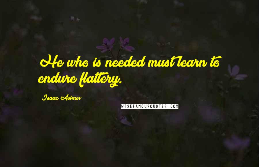 Isaac Asimov Quotes: He who is needed must learn to endure flattery.