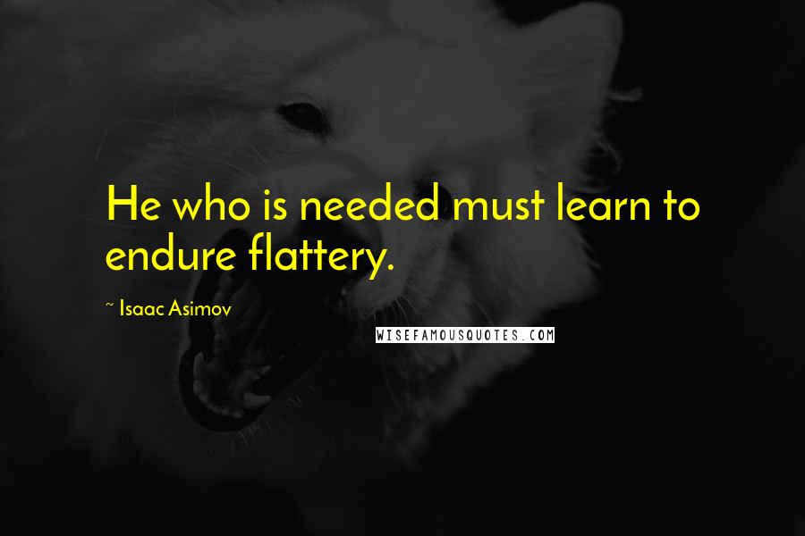 Isaac Asimov Quotes: He who is needed must learn to endure flattery.