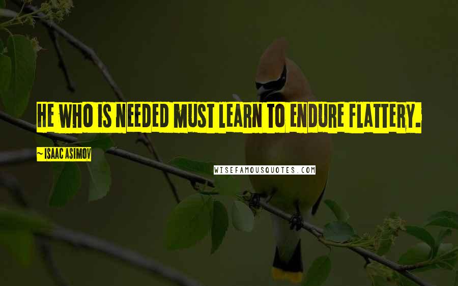 Isaac Asimov Quotes: He who is needed must learn to endure flattery.