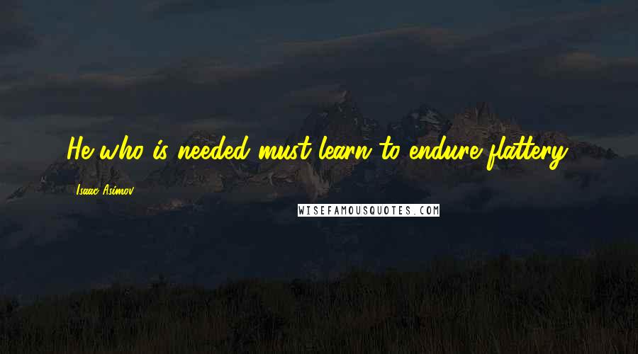 Isaac Asimov Quotes: He who is needed must learn to endure flattery.